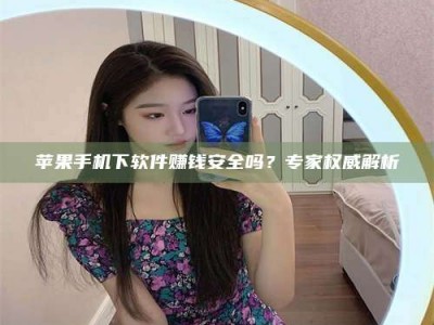 朔州苹果手机下软件赚钱安全吗？专家权威解析