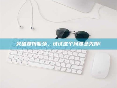 朔州突破赚钱瓶颈，试试这个网赚急先锋!