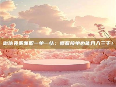 朔州微信免费兼职一单一结：躺着接单也能月入三千！