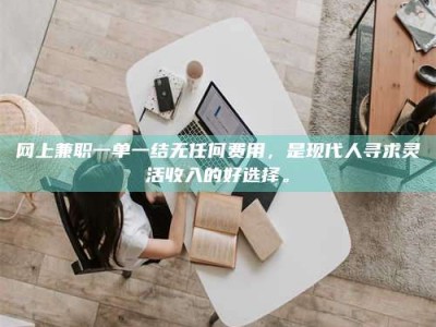 朔州网上兼职一单一结无任何费用，是现代人寻求灵活收入的好选择。