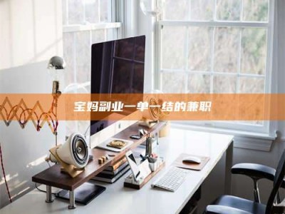朔州宝妈副业一单一结的兼职
