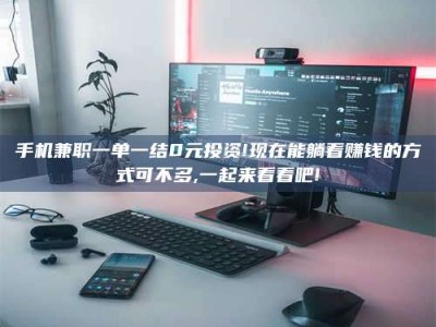 朔州手机兼职一单一结0元投资!现在能躺着赚钱的方式可不多,一起来看看吧!