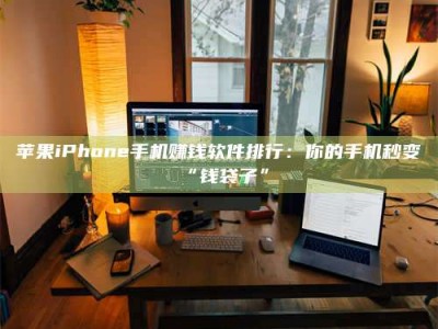 朔州苹果iPhone手机赚钱软件排行：你的手机秒变“钱袋子”