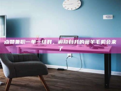 朔州点赞兼职一单一结群，解放自我的薅羊毛机会来了