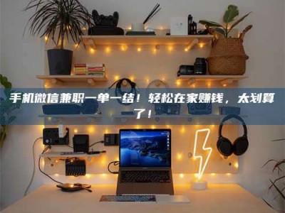 朔州手机微信兼职一单一结！轻松在家赚钱，太划算了！