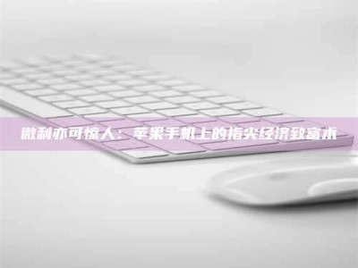 朔州微利亦可惊人：苹果手机上的指尖经济致富术