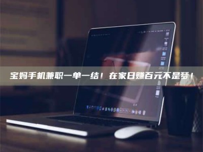 朔州宝妈手机兼职一单一结！在家日赚百元不是梦！