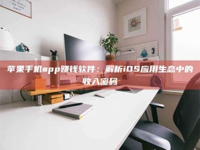 朔州苹果手机app赚钱软件：解析iOS应用生态中的收入密码
