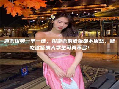 朔州兼职招聘一单一结，招兼职的老板都不用愁，能吃这堑的大学生可真不多！