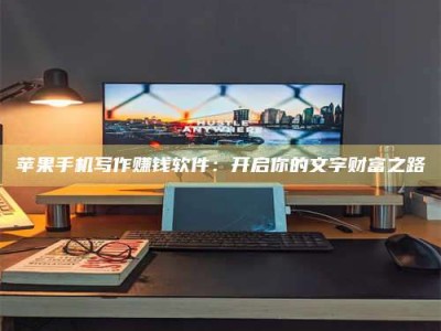 朔州苹果手机写作赚钱软件：开启你的文字财富之路