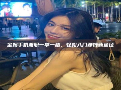 朔州宝妈手机兼职一单一结，轻松入门赚钱新途径