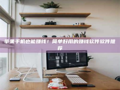 朔州苹果手机也能赚钱！简单好用的赚钱软件软件推荐