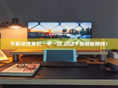 朔州手机免费兼职一单一结,动动手指就能赚钱！