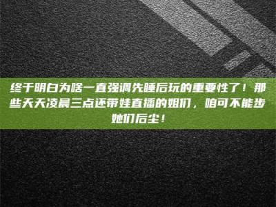 朔州终于明白为啥一直强调先睡后玩的重要性了！那些天天凌晨三点还带娃直播的姐们，咱可不能步她们后尘！