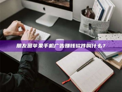 朔州朋友圈苹果手机广告赚钱软件叫什么？