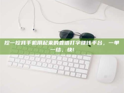 朔州挖一挖我手机用起来的靠谱打字赚钱平台，一单一结，快!