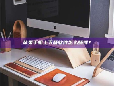朔州苹果手机上下载软件怎么赚钱？