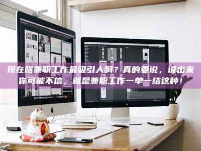 朔州现在啥兼职工作最吸引人啊？真的要说，说出来你可能不信，就是兼职工作一单一结这种！