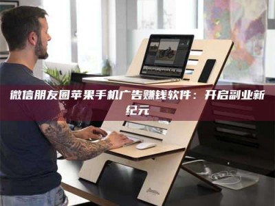 朔州微信朋友圈苹果手机广告赚钱软件：开启副业新纪元