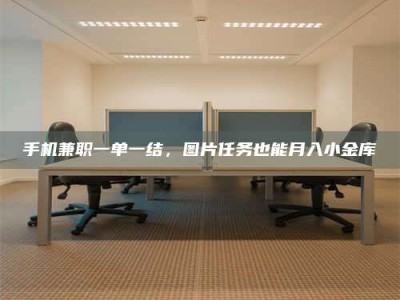 朔州手机兼职一单一结，图片任务也能月入小金库