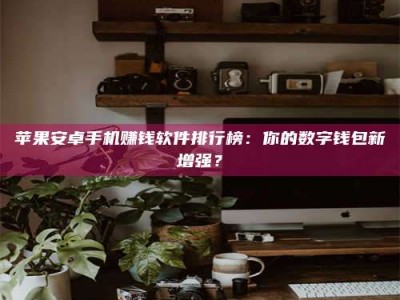 朔州苹果安卓手机赚钱软件排行榜：你的数字钱包新增强？