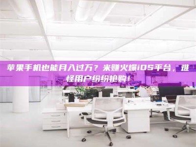 朔州苹果手机也能月入过万？米赚火爆iOS平台，难怪用户纷纷抢购！