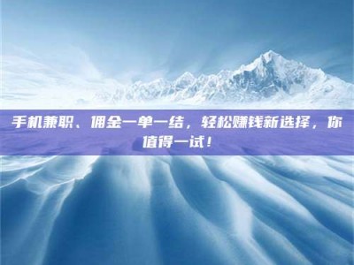 朔州手机兼职、佣金一单一结，轻松赚钱新选择，你值得一试！