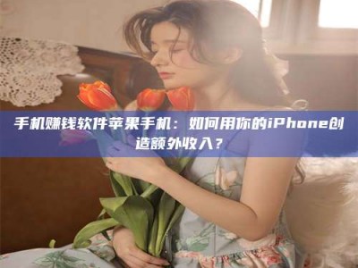 朔州手机赚钱软件苹果手机：如何用你的iPhone创造额外收入？