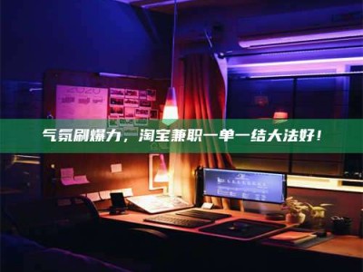 朔州气氛刷爆力，淘宝兼职一单一结大法好！