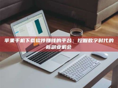 朔州苹果手机下载软件赚钱的平台：挖掘数字时代的新副业机会