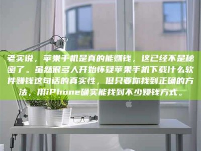 朔州老实说，苹果手机是真的能赚钱，这已经不是秘密了。虽然很多人开始怀疑苹果手机下载什么软件赚钱这句话的真实性，但只要你找到正确的方法，用iPhone确实能找到不少赚钱方式。