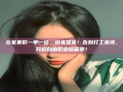 朔州在家兼职一单一结，说来就来！告别打工束缚，开启自由职业新篇章！
