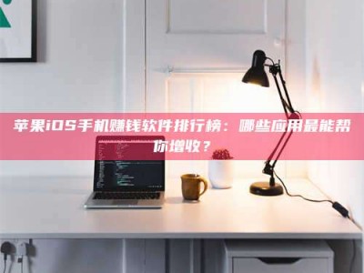 朔州苹果iOS手机赚钱软件排行榜：哪些应用最能帮你增收？