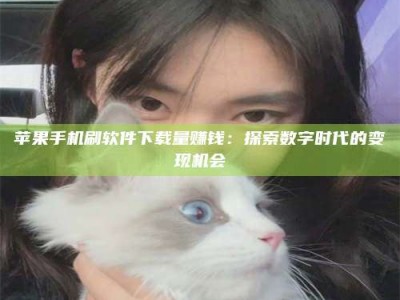 朔州苹果手机刷软件下载量赚钱：探索数字时代的变现机会