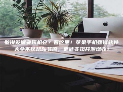 朔州敏锐发掘变现机会？看这里！苹果手机赚钱软件大全不仅帮你节流，更能实现开源增收！