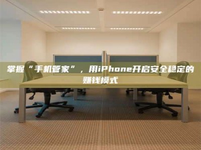 朔州掌握“手机管家”，用iPhone开启安全稳定的赚钱模式