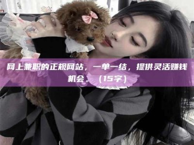 朔州网上兼职的正规网站，一单一结，提供灵活赚钱机会。（15字）