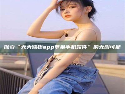 朔州探索“天天赚钱app苹果手机软件”的无限可能