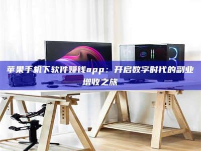 朔州苹果手机下软件赚钱app：开启数字时代的副业增收之旅