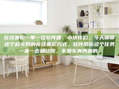 朔州在线兼职一单一结软件嘿，小伙伴们，今天聊聊这个超实用的在线兼职方式，软件帮你多个任务一来一去就结账，不用东奔西跑的。